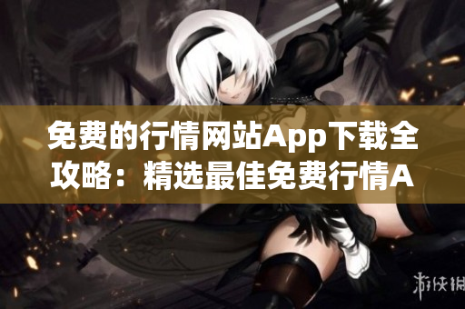 免费的行情网站App下载全攻略：精选最佳免费行情App大全及安全下载指南