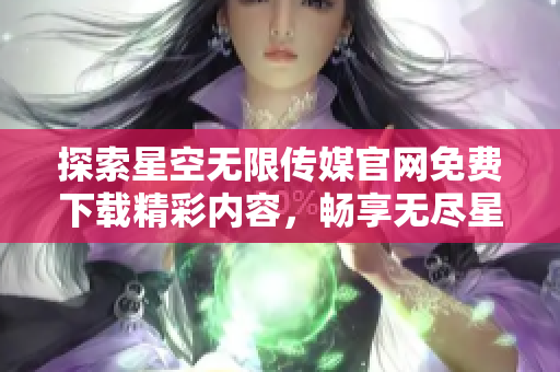 探索星空无限传媒官网免费下载精彩内容，畅享无尽星辰之美