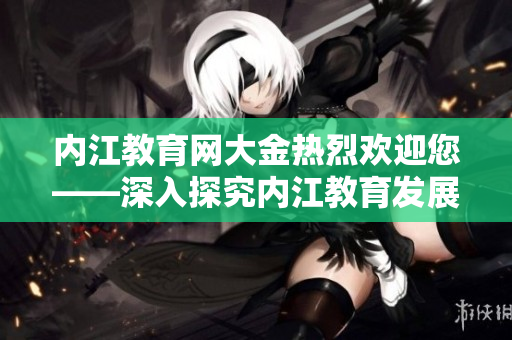 内江教育网大金热烈欢迎您——深入探究内江教育发展的新视角