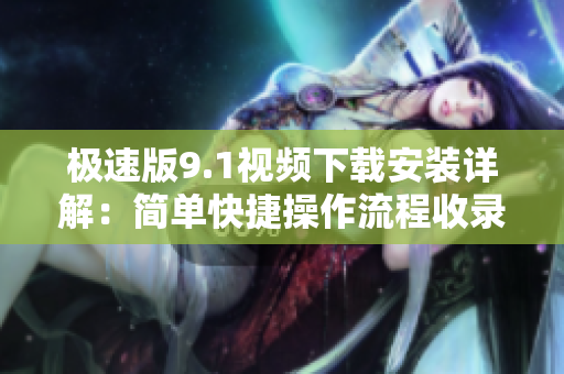 极速版9.1视频下载安装详解：简单快捷操作流程收录