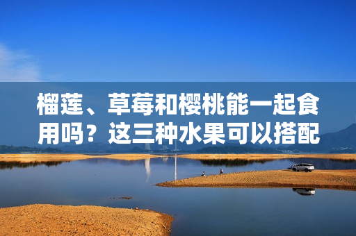 榴莲、草莓和樱桃能一起食用吗？这三种水果可以搭配吃吗？果然搭配黄金三丰？
