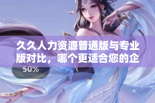 久久人力资源普通版与专业版对比，哪个更适合您的企业？