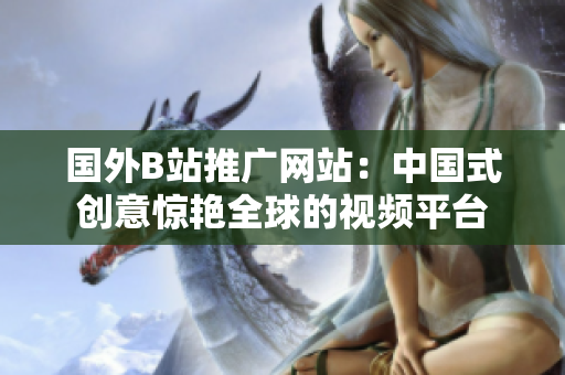 国外B站推广网站：中国式创意惊艳全球的视频平台