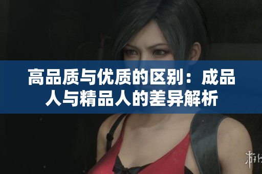 高品质与优质的区别：成品人与精品人的差异解析