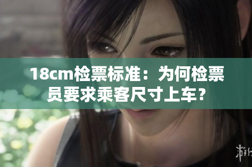 18cm检票标准：为何检票员要求乘客尺寸上车？