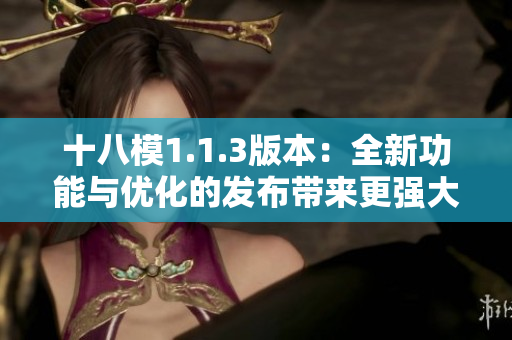 十八模1.1.3版本：全新功能与优化的发布带来更强大的体验