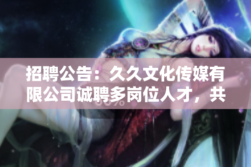 招聘公告：久久文化传媒有限公司诚聘多岗位人才，共创辉煌明天