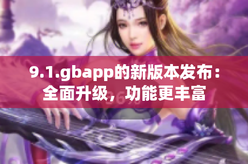 9.1.gbapp的新版本发布：全面升级，功能更丰富