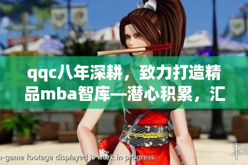 qqc八年深耕，致力打造精品mba智库—潜心积累，汇聚精华，助您启航