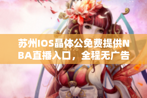 苏州IOS晶体公免费提供NBA直播入口，全程无广告，精彩赛事随时观看