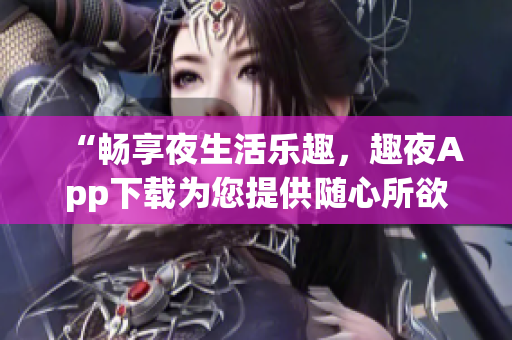 “畅享夜生活乐趣，趣夜App下载为您提供随心所欲的娱乐体验”