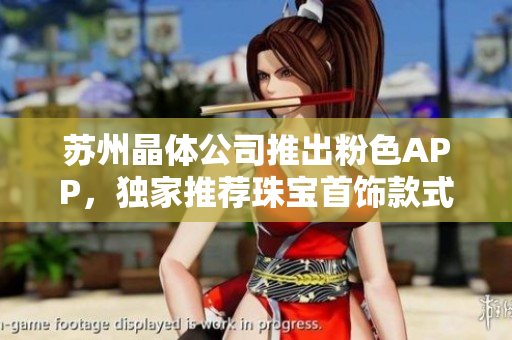 苏州晶体公司推出粉色APP，独家推荐珠宝首饰款式