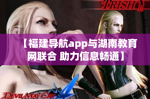 【福建导航app与湖南教育网联合 助力信息畅通】
