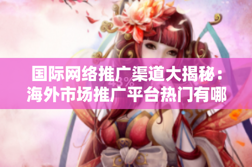 国际网络推广渠道大揭秘：海外市场推广平台热门有哪些？