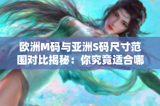欧洲M码与亚洲S码尺寸范围对比揭秘：你究竟适合哪种尺码？