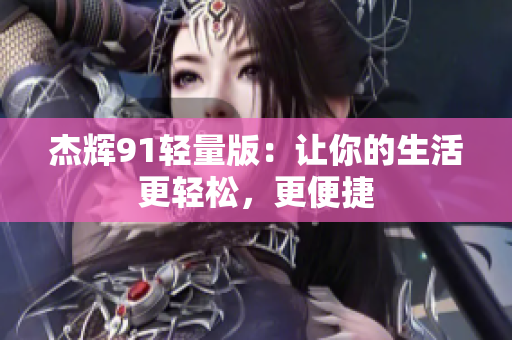 杰辉91轻量版：让你的生活更轻松，更便捷