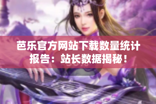 芭乐官方网站下载数量统计报告：站长数据揭秘！