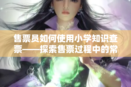 售票员如何使用小学知识查票——探索售票过程中的常见问题