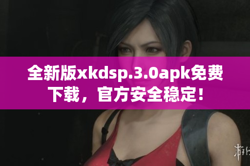 全新版xkdsp.3.0apk免费下载，官方安全稳定！