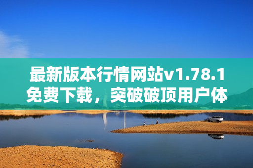 最新版本行情网站v1.78.1免费下载，突破破顶用户体验优化版本发布