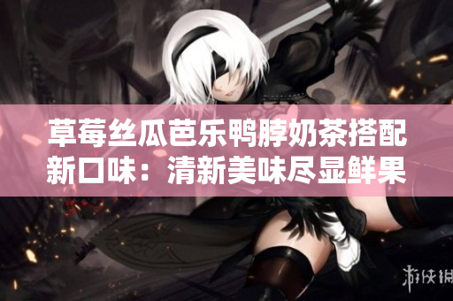 草莓丝瓜芭乐鸭脖奶茶搭配新口味：清新美味尽显鲜果风情
