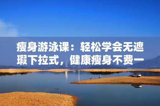 瘦身游泳课：轻松学会无遮瑕下拉式，健康瘦身不费一分钱