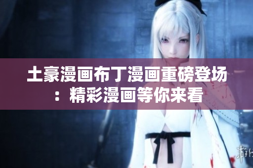 土豪漫画布丁漫画重磅登场：精彩漫画等你来看