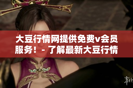 大豆行情网提供免费v会员服务！- 了解最新大豆行情，成为v会员免费获取更多资讯