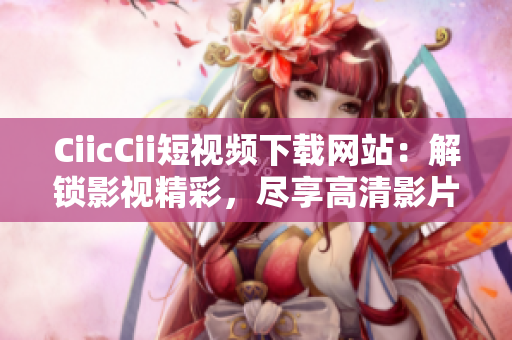 CiicCii短视频下载网站：解锁影视精彩，尽享高清影片。