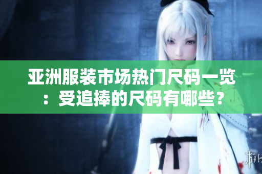 亚洲服装市场热门尺码一览：受追捧的尺码有哪些？