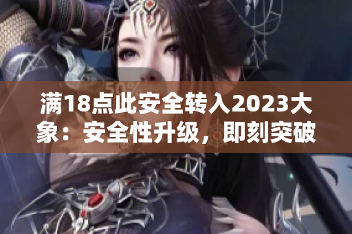 满18点此安全转入2023大象：安全性升级，即刻突破现状！