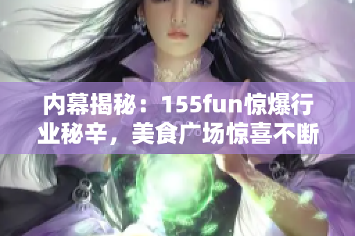 内幕揭秘：155fun惊爆行业秘辛，美食广场惊喜不断