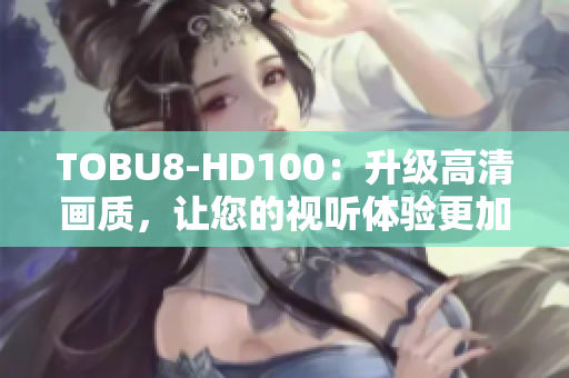 TOBU8-HD100：升级高清画质，让您的视听体验更加逼真