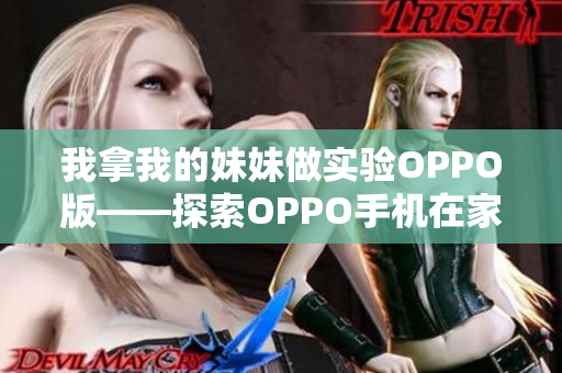 我拿我的妹妹做实验OPPO版——探索OPPO手机在家庭环境下的实际应用与体验