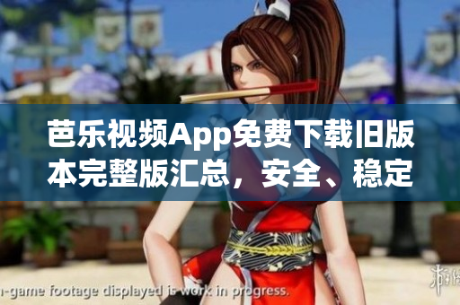 芭乐视频App免费下载旧版本完整版汇总，安全、稳定地观赏你喜爱的内容