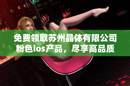免费领取苏州晶体有限公司粉色ios产品，尽享高品质光影体验
