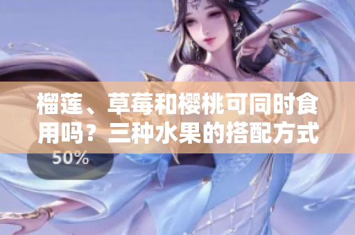 榴莲、草莓和樱桃可同时食用吗？三种水果的搭配方式是否有益健康？