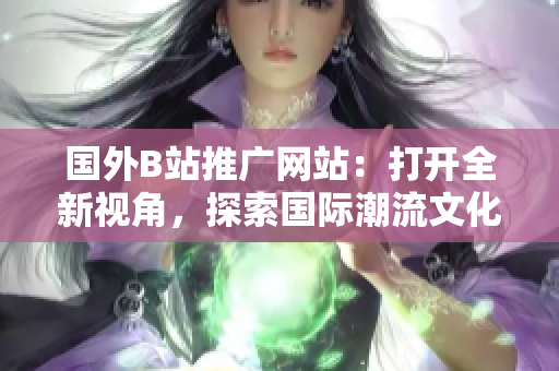 国外B站推广网站：打开全新视角，探索国际潮流文化