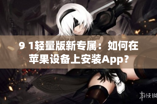 9 1轻量版新专属：如何在苹果设备上安装App？