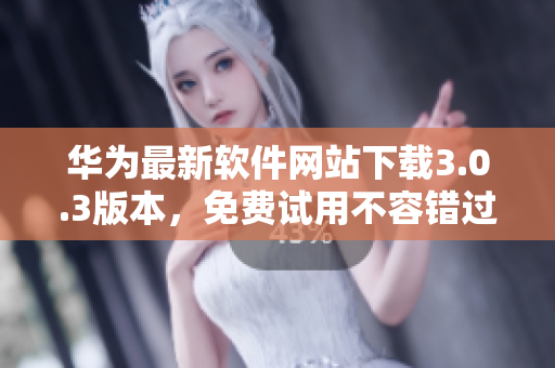 华为最新软件网站下载3.0.3版本，免费试用不容错过