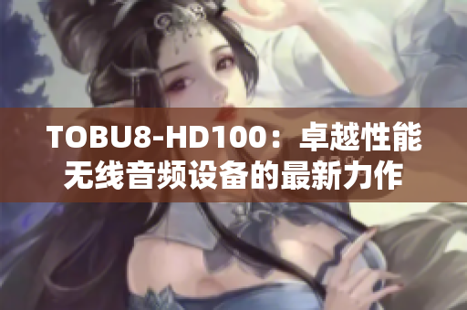 TOBU8-HD100：卓越性能无线音频设备的最新力作