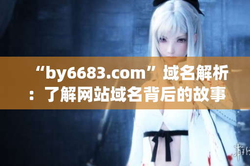 “by6683.com”域名解析：了解网站域名背后的故事
