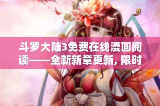 斗罗大陆3免费在线漫画阅读——全新新章更新, 限时免费观看!