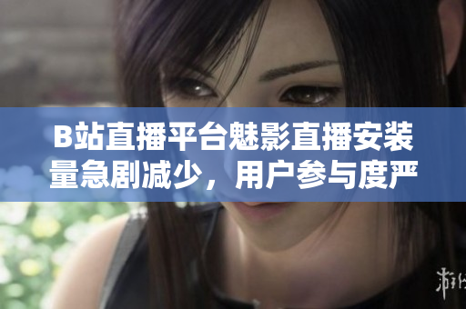 B站直播平台魅影直播安装量急剧减少，用户参与度严重下滑