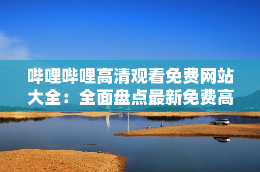 哔哩哔哩高清观看免费网站大全：全面盘点最新免费高清影视平台