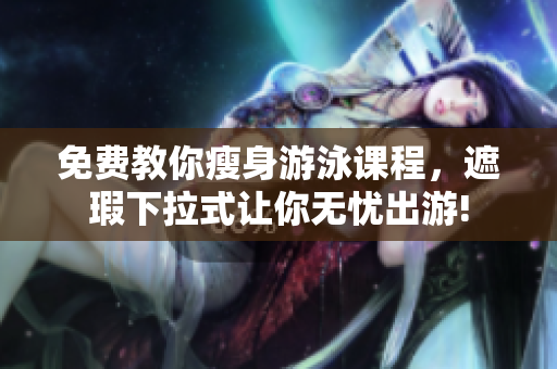 免费教你瘦身游泳课程，遮瑕下拉式让你无忧出游!