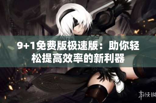 9+1免费版极速版：助你轻松提高效率的新利器