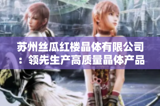 苏州丝瓜红楼晶体有限公司：领先生产高质量晶体产品的行业领袖