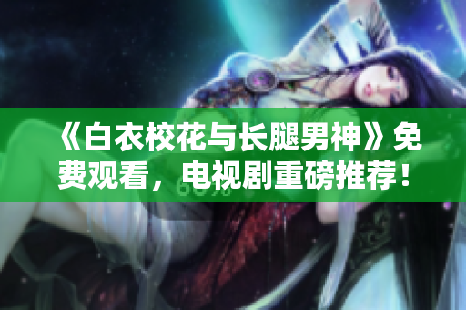 《白衣校花与长腿男神》免费观看，电视剧重磅推荐！