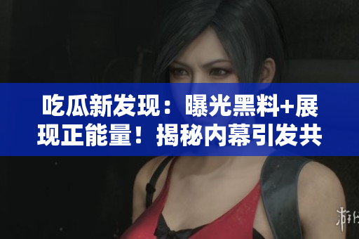 吃瓜新发现：曝光黑料+展现正能量！揭秘内幕引发共鸣